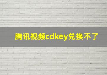 腾讯视频cdkey兑换不了