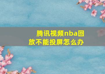 腾讯视频nba回放不能投屏怎么办