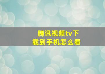 腾讯视频tv下载到手机怎么看