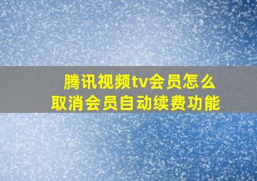 腾讯视频tv会员怎么取消会员自动续费功能