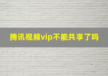 腾讯视频vip不能共享了吗