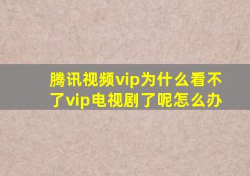 腾讯视频vip为什么看不了vip电视剧了呢怎么办