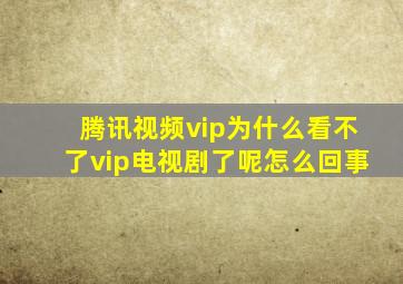 腾讯视频vip为什么看不了vip电视剧了呢怎么回事