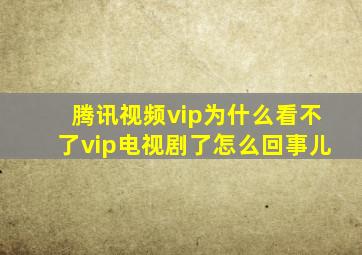 腾讯视频vip为什么看不了vip电视剧了怎么回事儿