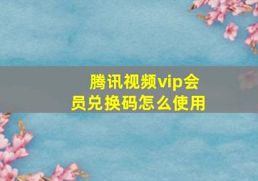 腾讯视频vip会员兑换码怎么使用