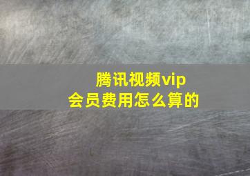 腾讯视频vip会员费用怎么算的