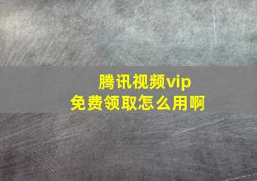 腾讯视频vip免费领取怎么用啊