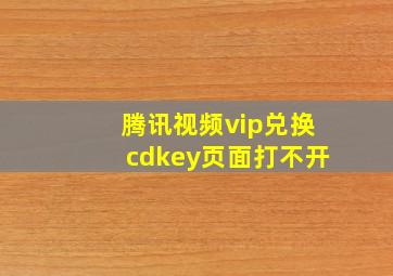 腾讯视频vip兑换cdkey页面打不开