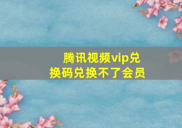 腾讯视频vip兑换码兑换不了会员