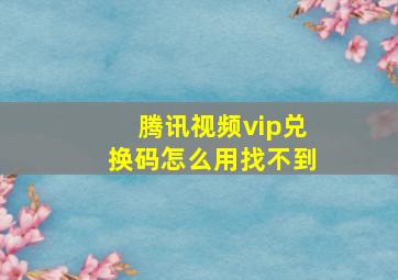 腾讯视频vip兑换码怎么用找不到