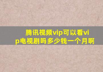 腾讯视频vip可以看vip电视剧吗多少钱一个月啊