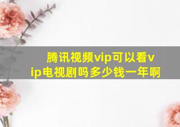 腾讯视频vip可以看vip电视剧吗多少钱一年啊