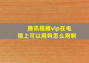 腾讯视频vip在电视上可以用吗怎么用啊