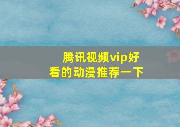 腾讯视频vip好看的动漫推荐一下