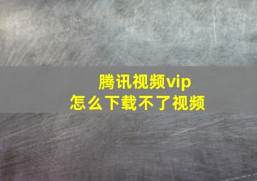 腾讯视频vip怎么下载不了视频