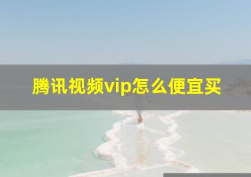 腾讯视频vip怎么便宜买