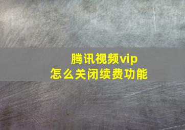 腾讯视频vip怎么关闭续费功能