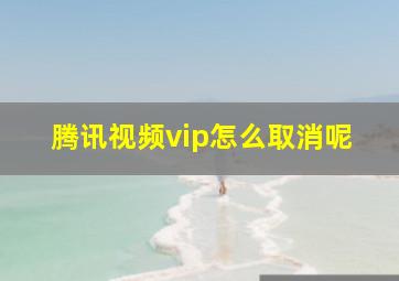 腾讯视频vip怎么取消呢