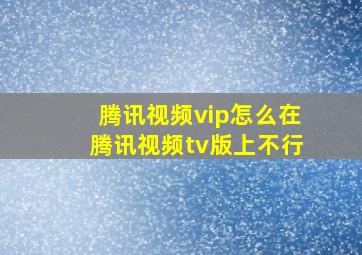 腾讯视频vip怎么在腾讯视频tv版上不行