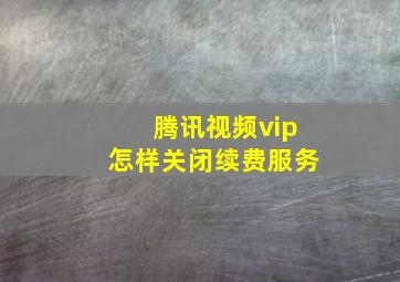 腾讯视频vip怎样关闭续费服务