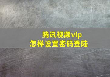 腾讯视频vip怎样设置密码登陆