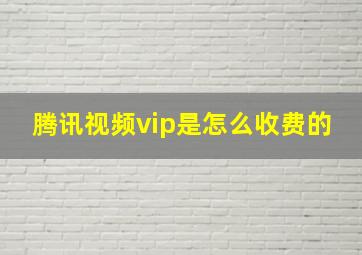 腾讯视频vip是怎么收费的