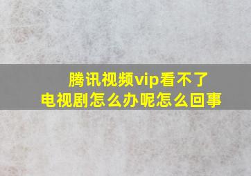 腾讯视频vip看不了电视剧怎么办呢怎么回事