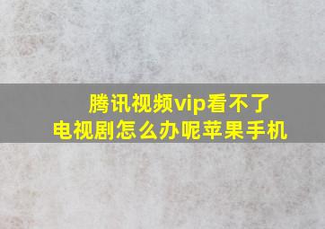 腾讯视频vip看不了电视剧怎么办呢苹果手机