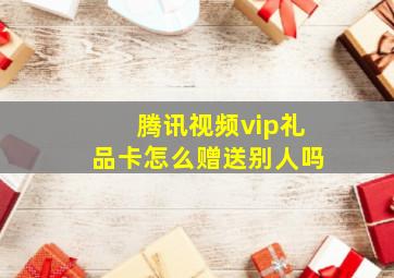 腾讯视频vip礼品卡怎么赠送别人吗