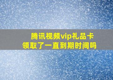 腾讯视频vip礼品卡领取了一直到期时间吗