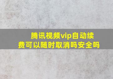 腾讯视频vip自动续费可以随时取消吗安全吗