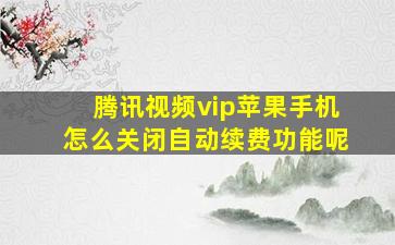 腾讯视频vip苹果手机怎么关闭自动续费功能呢