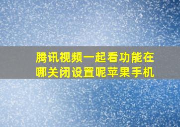 腾讯视频一起看功能在哪关闭设置呢苹果手机