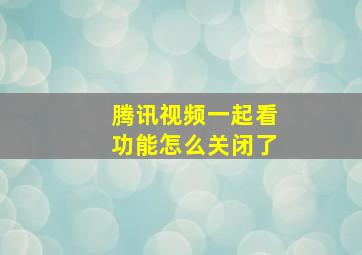 腾讯视频一起看功能怎么关闭了