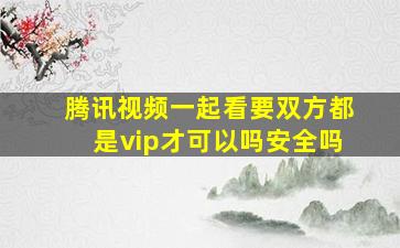 腾讯视频一起看要双方都是vip才可以吗安全吗