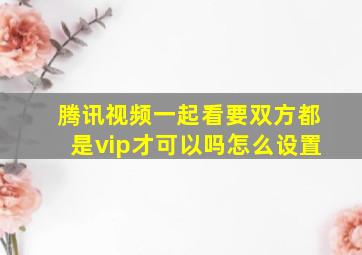 腾讯视频一起看要双方都是vip才可以吗怎么设置