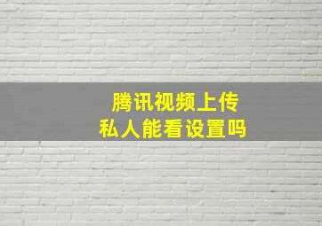 腾讯视频上传私人能看设置吗