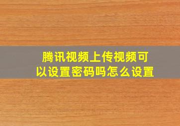 腾讯视频上传视频可以设置密码吗怎么设置