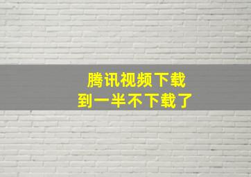 腾讯视频下载到一半不下载了