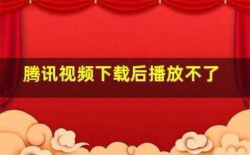 腾讯视频下载后播放不了