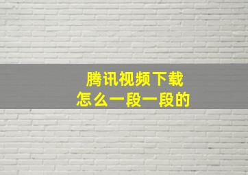 腾讯视频下载怎么一段一段的