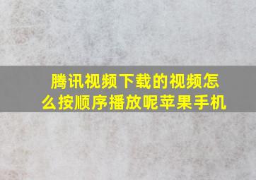 腾讯视频下载的视频怎么按顺序播放呢苹果手机