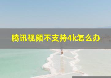 腾讯视频不支持4k怎么办