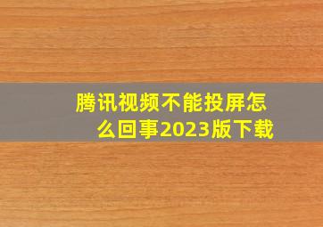 腾讯视频不能投屏怎么回事2023版下载