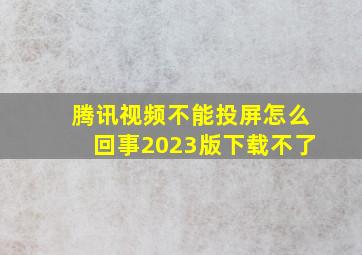 腾讯视频不能投屏怎么回事2023版下载不了