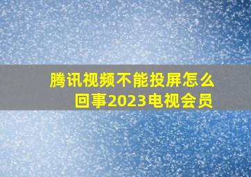 腾讯视频不能投屏怎么回事2023电视会员