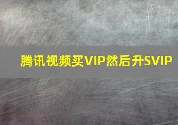 腾讯视频买VIP然后升SVIP