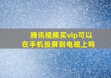 腾讯视频买vip可以在手机投屏到电视上吗