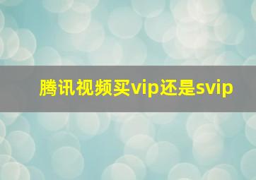 腾讯视频买vip还是svip