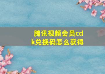 腾讯视频会员cdk兑换码怎么获得